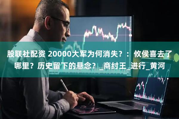 股联社配资 20000大军为何消失？：攸侯喜去了哪里？历史留下的悬念？_商纣王_进行_黄河