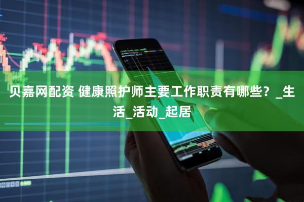 贝嘉网配资 健康照护师主要工作职责有哪些？_生活_活动_起居