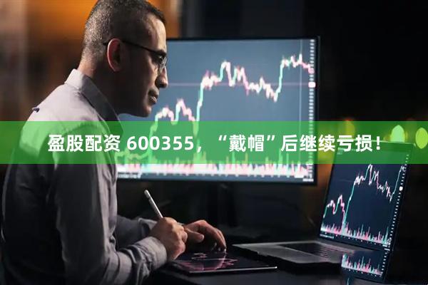 盈股配资 600355，“戴帽”后继续亏损！