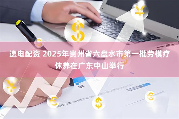 速电配资 2025年贵州省六盘水市第一批劳模疗休养在广东中山举行