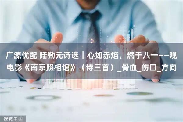 广源优配 陆勤元诗选｜心如赤焰，燃于八一——观电影《南京照相馆》（诗三首）_骨血_伤口_方向