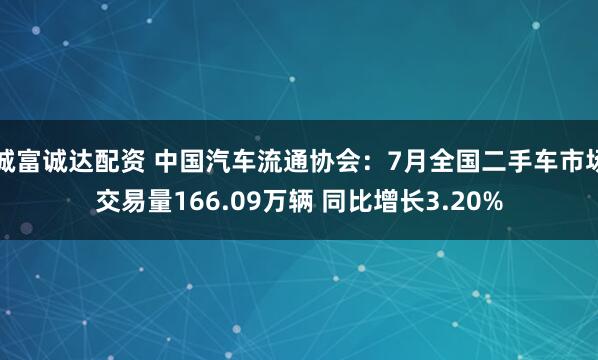 诚富诚达配资 中国汽车流通协会：7月全国二手车市场交易量166.09万辆 同比增长3.20%