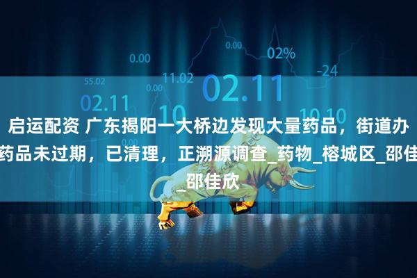 启运配资 广东揭阳一大桥边发现大量药品，街道办：药品未过期，已清理，正溯源调查_药物_榕城区_邵佳欣