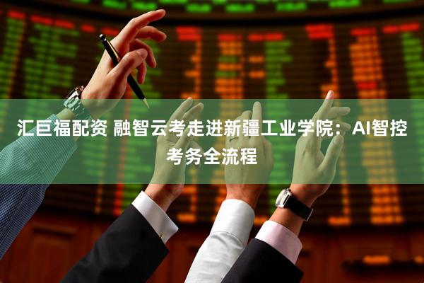 汇巨福配资 融智云考走进新疆工业学院：AI智控考务全流程