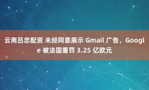 云南吕忠配资 未经同意展示 Gmail 广告，Google 被法国重罚 3.25 亿欧元