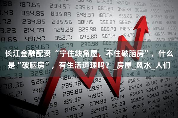 长江金融配资 “宁住缺角屋，不住破脑房”，什么是“破脑房”，有生活道理吗？_房屋_风水_人们