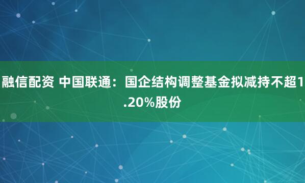 融信配资 中国联通：国企结构调整基金拟减持不超1.20%股份