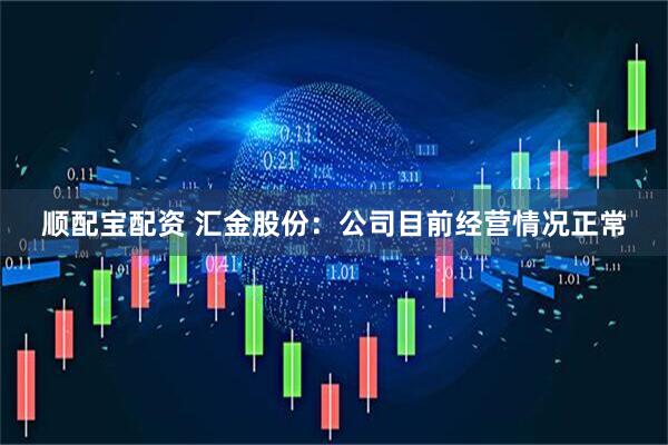 顺配宝配资 汇金股份：公司目前经营情况正常