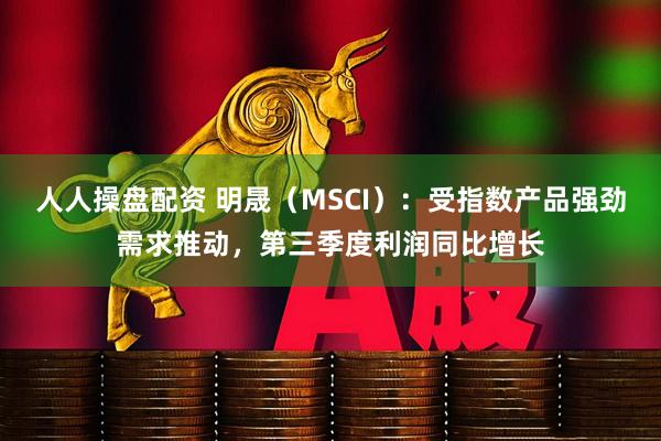 人人操盘配资 明晟（MSCI）：受指数产品强劲需求推动，第三季度利润同比增长