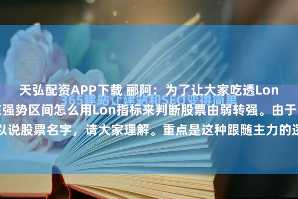 天弘配资APP下载 郦阿：为了让大家吃透Lon指标的用法，继续讲，在强势区间怎么用Lon指标来判断股票由弱转强。由于平台限制，不可以说股票名字，请大家理解。重点是这种跟随主力的逻辑。我用一个过往的票的走势，来说明。...