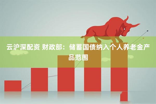 云沪深配资 财政部：储蓄国债纳入个人养老金产品范围