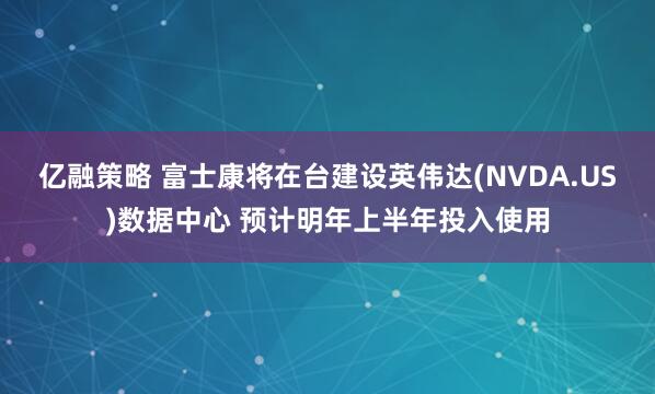 亿融策略 富士康将在台建设英伟达(NVDA.US)数据中心 预计明年上半年投入使用