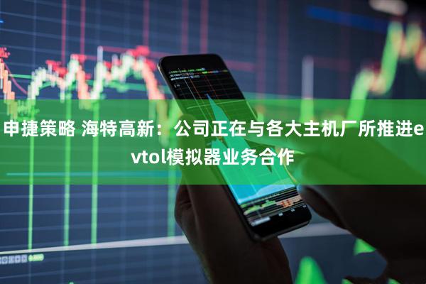 申捷策略 海特高新：公司正在与各大主机厂所推进evtol模拟器业务合作