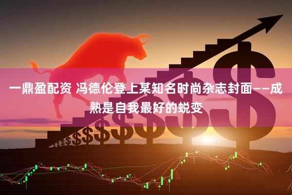 一鼎盈配资 冯德伦登上某知名时尚杂志封面——成熟是自我最好的蜕变