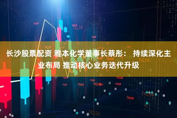 长沙股票配资 雅本化学董事长蔡彤： 持续深化主业布局 推动核心业务迭代升级