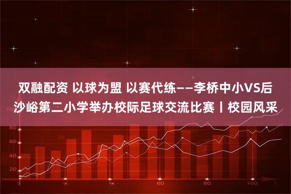 双融配资 以球为盟 以赛代练——李桥中小VS后沙峪第二小学举办校际足球交流比赛丨校园风采